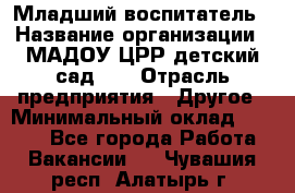 Младший воспитатель › Название организации ­ МАДОУ ЦРР детский сад №2 › Отрасль предприятия ­ Другое › Минимальный оклад ­ 8 000 - Все города Работа » Вакансии   . Чувашия респ.,Алатырь г.